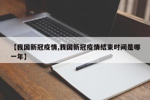 【我国新冠疫情,我国新冠疫情结束时间是哪一年】