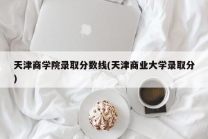 天津商学院录取分数线(天津商业大学录取分)