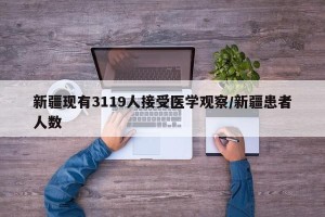 新疆现有3119人接受医学观察/新疆患者人数