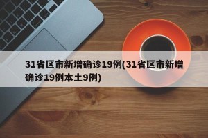 31省区市新增确诊19例(31省区市新增确诊19例本土9例)