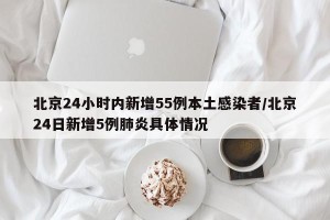 北京24小时内新增55例本土感染者/北京24日新增5例肺炎具体情况
