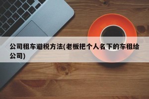 公司租车避税方法(老板把个人名下的车租给公司)