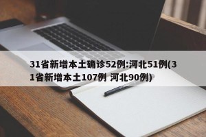 31省新增本土确诊52例:河北51例(31省新增本土107例 河北90例)