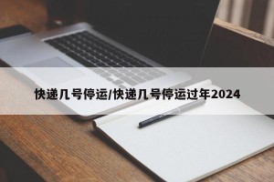 快递几号停运/快递几号停运过年2024