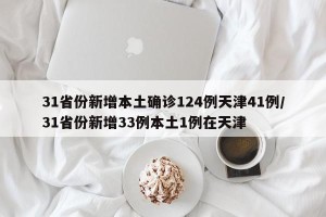 31省份新增本土确诊124例天津41例/31省份新增33例本土1例在天津