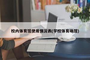 校内体育馆使用情况表(学校体育场馆)
