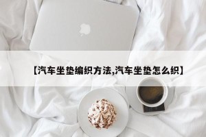 【汽车坐垫编织方法,汽车坐垫怎么织】