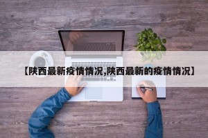 【陕西最新疫情情况,陕西最新的疫情情况】