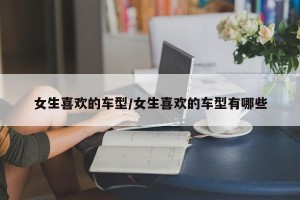 女生喜欢的车型/女生喜欢的车型有哪些