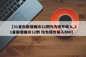 【31省份新增确诊12例均为境外输入,31省新增确诊12例 均为境外输入000】