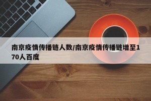 南京疫情传播链人数/南京疫情传播链增至170人百度