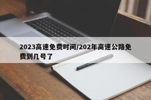 2023高速免费时间/202年高速公路免费到几号了