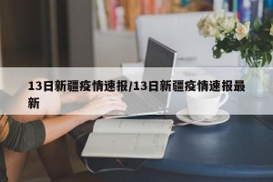 13日新疆疫情速报/13日新疆疫情速报最新