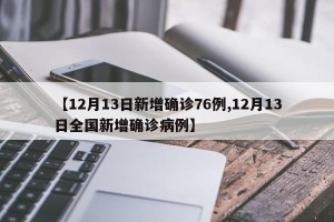 【12月13日新增确诊76例,12月13日全国新增确诊病例】