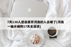 7天130人感染离开河南的人去哪了(河南一确诊病例17天无症状)