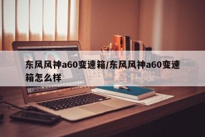 东风风神a60变速箱/东风风神a60变速箱怎么样
