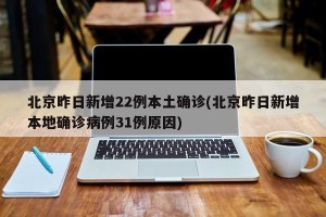 北京昨日新增22例本土确诊(北京昨日新增本地确诊病例31例原因)