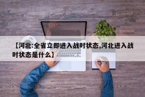 【河北:全省立即进入战时状态,河北进入战时状态是什么】