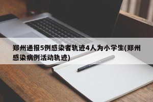 郑州通报5例感染者轨迹4人为小学生(郑州感染病例活动轨迹)