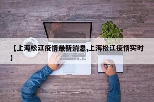 【上海松江疫情最新消息,上海松江疫情实时】