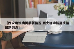 【西安确诊病例最新情况,西安确诊新冠疫情最新消息】