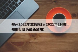 郑州2022年放假限行(2021年2月郑州限行日历最新通知)