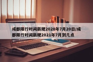 成都限行时间新规2020年7月20日/成都限行时间新规2021年7月到几点