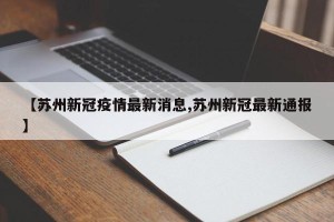 【苏州新冠疫情最新消息,苏州新冠最新通报】