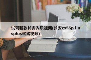 试驾新款长安入职视频(长安cs55pⅰusplus试驾视频)