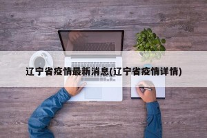 辽宁省疫情最新消息(辽宁省疫情详情)