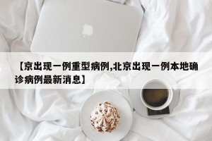 【京出现一例重型病例,北京出现一例本地确诊病例最新消息】
