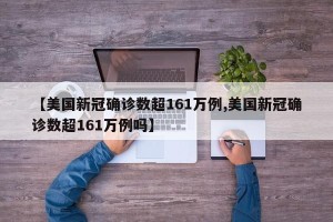 【美国新冠确诊数超161万例,美国新冠确诊数超161万例吗】