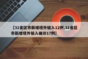 【31省区市新增境外输入12例,31省区市新增境外输入确诊17例】