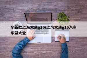 全新款上海大通g10/上汽大通g10汽车车型大全