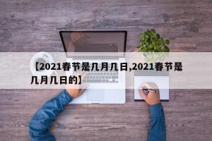 【2021春节是几月几日,2021春节是几月几日的】