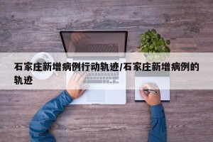 石家庄新增病例行动轨迹/石家庄新增病例的轨迹