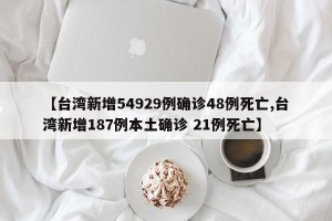 【台湾新增54929例确诊48例死亡,台湾新增187例本土确诊 21例死亡】