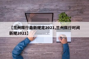 【兰州限行最新规定2021,兰州限行时间新规2021】