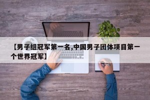 【男子组冠军第一名,中国男子团体项目第一个世界冠军】