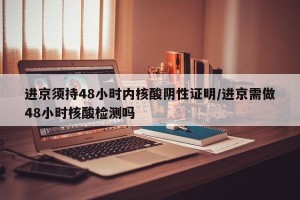 进京须持48小时内核酸阴性证明/进京需做48小时核酸检测吗