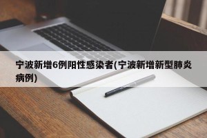宁波新增6例阳性感染者(宁波新增新型肺炎病例)