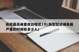 新冠最高峰重症日增近1万(新型冠状病毒最严重的时候有多少人)
