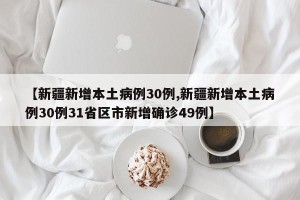 【新疆新增本土病例30例,新疆新增本土病例30例31省区市新增确诊49例】