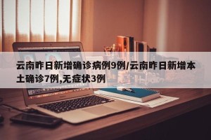 云南昨日新增确诊病例9例/云南昨日新增本土确诊7例,无症状3例