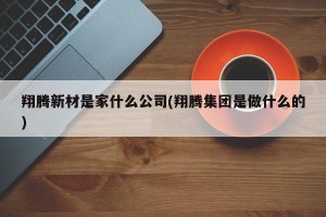 翔腾新材是家什么公司(翔腾集团是做什么的)