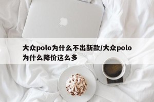 大众polo为什么不出新款/大众polo为什么降价这么多