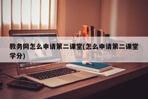 教务网怎么申请第二课堂(怎么申请第二课堂学分)