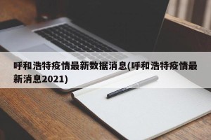 呼和浩特疫情最新数据消息(呼和浩特疫情最新消息2021)