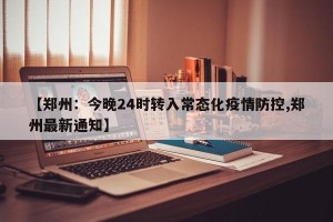 【郑州：今晚24时转入常态化疫情防控,郑州最新通知】
