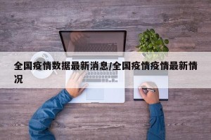 全国疫情数据最新消息/全国疫情疫情最新情况